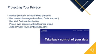 • Monitor privacy of all social media platforms
• Use password manager (LassPass, DashLane, etc.)
• Use Multi Factor Authentication
• Protect even accounts without financial impact
• Jumbo Privacy (www.jumboprivacy.com)
Protecting Your Privacy
 