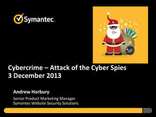 Cybercrime – Attack of the Cyber Spies
3 December 2013
Andrew Horbury
Senior Product Marketing Manager
Symantec Website Security Solutions

 