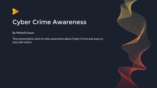 Cyber Crime Awareness
By Mehedi Hasan
This presentation aims to raise awareness about Cyber Crime and ways to
stay safe online.
 