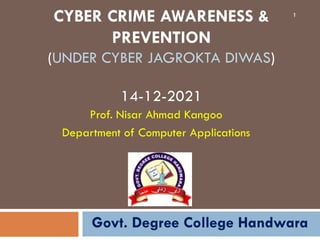 CYBER CRIME AWARENESS &
PREVENTION
(UNDER CYBER JAGROKTA DIWAS)
14-12-2021
Prof. Nisar Ahmad Kangoo
Department of Computer Applications
1
Govt. Degree College Handwara
 