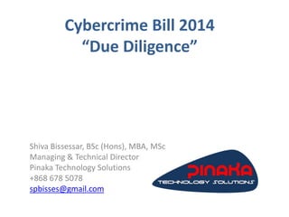 Cybercrime Bill 2014
“Due Diligence”
Shiva Bissessar, BSc (Hons), MBA, MSc
Managing & Technical Director
Pinaka Technology Solutions
+868 678 5078
spbisses@gmail.com
 