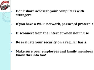 •

Don't share access to your computers with
strangers

•

If you have a Wi-Fi network, password protect it

•

Disconnect from the Internet when not in use

•

Re evaluate your security on a regular basis

•

Make sure your employees and family members
know this info too!

 