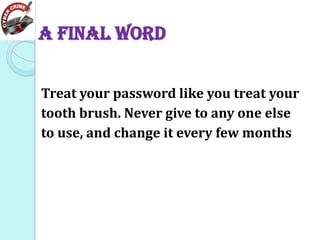 A final word
Treat your password like you treat your
tooth brush. Never give to any one else
to use, and change it every few months

 