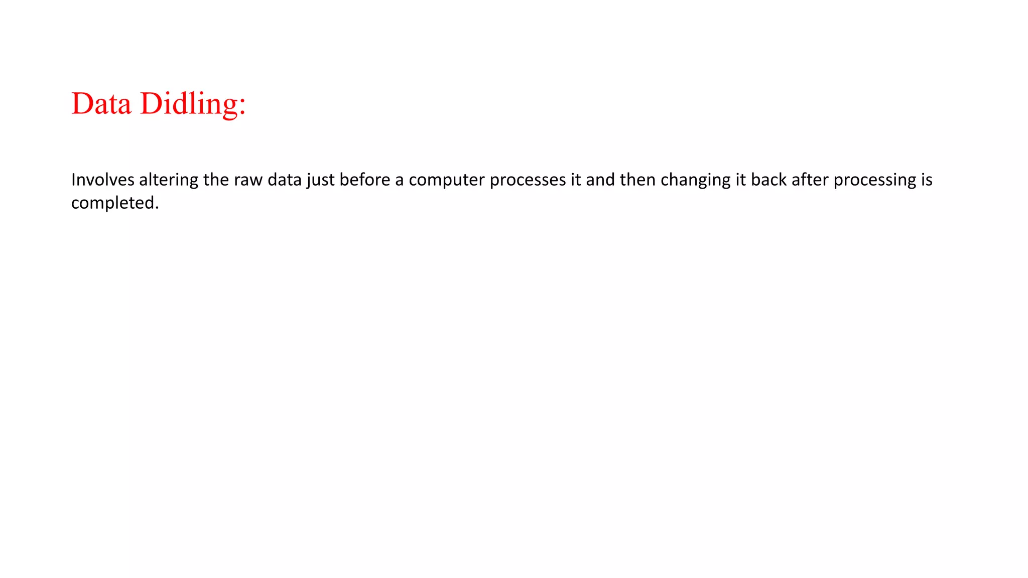 Data Didling:
Involves altering the raw data just before a computer processes it and then changing it back after processing is
completed.
 