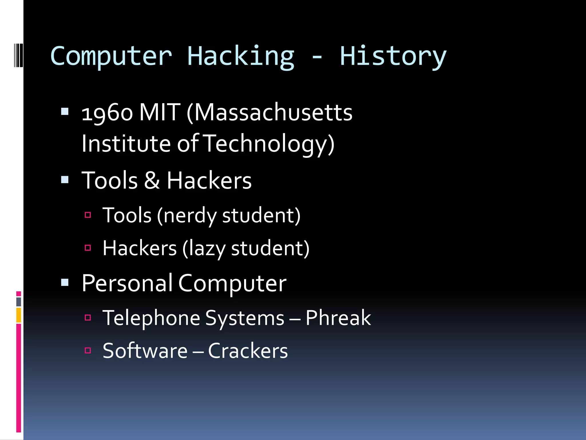 Computer Hacking - History1960 MIT (Massachusetts Institute of Technology)Tools & HackersTools (nerdy student)Hackers (lazy student)Personal Computer Telephone Systems – Phreak Software – Crackers
