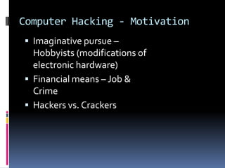 Computer Hacking - MotivationImaginative pursue – Hobbyists (modifications of electronic hardware)Financial means – Job & CrimeHackers vs. Crackers