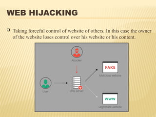 WEB HIJACKING
 Taking forceful control of website of others. In this case the owner
of the website loses control over his website or his content.
 