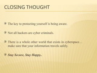 CLOSING THOUGHT
 The key to protecting yourself is being aware.
 Not all hackers are cyber criminals.
 There is a whole other world that exists in cyberspace…
make sure that your information travels safely.
 Stay Secure, Stay Happy..
 