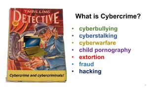 • cyberbullying
• cyberstalking
• cyberwarfare
• child pornography
• extortion
• fraud
• hacking
What is Cybercrime?
3
 