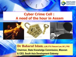 Cyber Crime Cell :    A need of the hour in Assam Dr Baharul Islam ,  LLM ( IT & Telecom Law, UK ), PhD Chairman, State Knowledge Commission, Mizoram & CEO, South Asia Development Gateway 