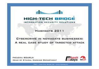 Your texte here ….




                 Hashdays 2011

  Cybercrime in nowadays businesses:
 A real case study of targeted attack



Frédéric BOURLA
Head of SWISS ETHICAL HACKING
ORIGINAL Ethical Hacking Department
                ©2011 High-Tech Bridge SA – www.htbridge.ch
 