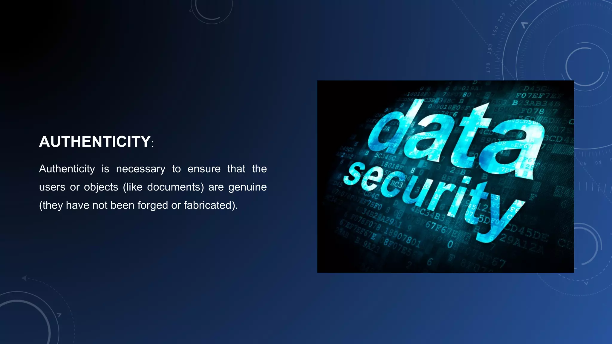 AUTHENTICITY:
Authenticity is necessary to ensure that the
users or objects (like documents) are genuine
(they have not been forged or fabricated).
 