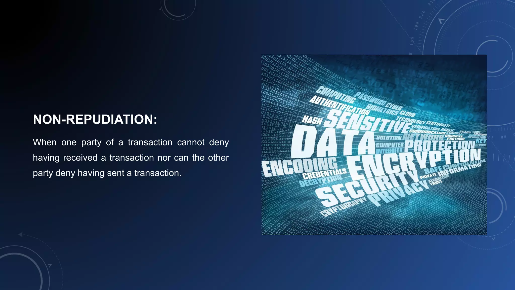 NON-REPUDIATION:
When one party of a transaction cannot deny
having received a transaction nor can the other
party deny having sent a transaction.
 
