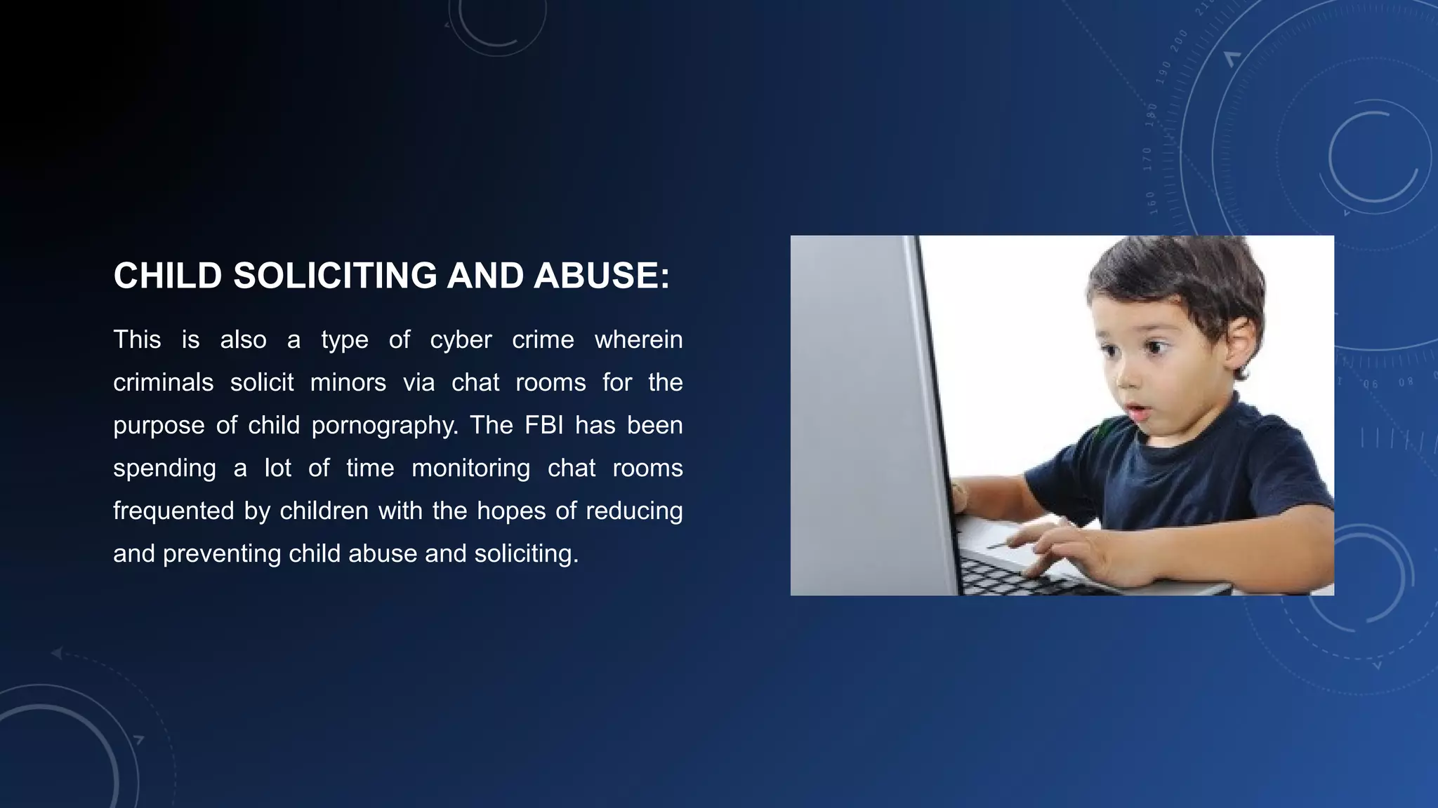 CHILD SOLICITING AND ABUSE:
This is also a type of cyber crime wherein
criminals solicit minors via chat rooms for the
purpose of child pornography. The FBI has been
spending a lot of time monitoring chat rooms
frequented by children with the hopes of reducing
and preventing child abuse and soliciting.
 
