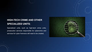 HIGH-TECH CRIME AND OTHER
SPECIALIZED UNITS:
Specialized units, such as high-tech crime units,
prosecution services responsible for cybercrime and
services for cyber forensics will need to be created.
 