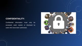 CONFIDENTIALITY:
Confidential information must only be
accessed, used, copied, or disclosed by
users who have been authorized.
 
