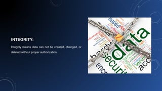 INTEGRITY:
Integrity means data can not be created, changed, or
deleted without proper authorization.
 