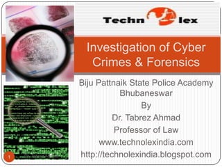 Investigation of Cyber
                         Crimes & Forensics
                       Biju Pattnaik State Police Academy
                                   Bhubaneswar
                                         By
                                 Dr. Tabrez Ahmad
                                 Professor of Law
                             www.technolexindia.com
1   Dr. Tabrez Ahmad   http://technolexindia.blogspot.com
 