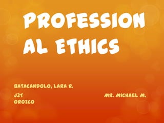 Profession
al Ethics
Batacandolo, Lara R.
J3T
Orozco

Mr. Michael M.

 