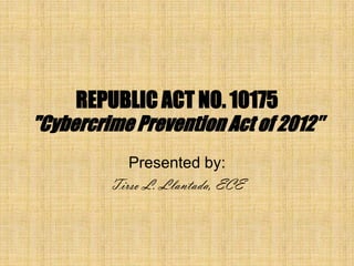 REPUBLIC ACT NO. 10175
"Cybercrime Prevention Act of 2012″
            Presented by:
         Tirso L. Llantada, ECE
 