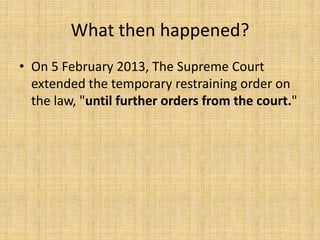What then happened?
• On 5 February 2013, The Supreme Court
  extended the temporary restraining order on
  the law, "until further orders from the court."
 
