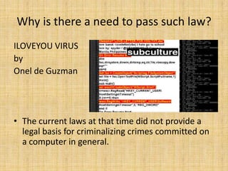 Why is there a need to pass such law?
ILOVEYOU VIRUS
by
Onel de Guzman




• The current laws at that time did not provide a
  legal basis for criminalizing crimes committed on
  a computer in general.
 