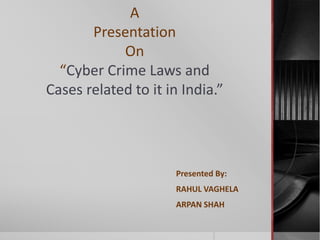 A 
Presentation 
On 
“Cyber Crime Laws and 
Cases related to it in India.” 
Presented By: 
RAHUL VAGHELA 
ARPAN SHAH 
 