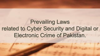 Prevailing Laws
related to Cyber Security and Digital or
Electronic Crime of Pakistan.
 