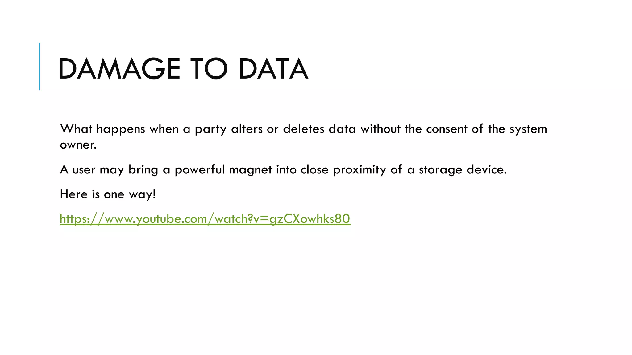 DAMAGE TO DATA
What happens when a party alters or deletes data without the consent of the system
owner.
A user may bring a powerful magnet into close proximity of a storage device.
Here is one way!
https://www.youtube.com/watch?v=gzCXowhks80
 