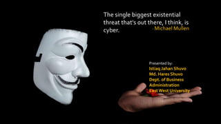 The single biggest existential
threat that's out there, I think, is
cyber. - Michael Mullen
Presented by:
Istiaq Jahan Shuvo
Md. Hares Shuvo
Dept. of Business
Administration
EastWest University
 