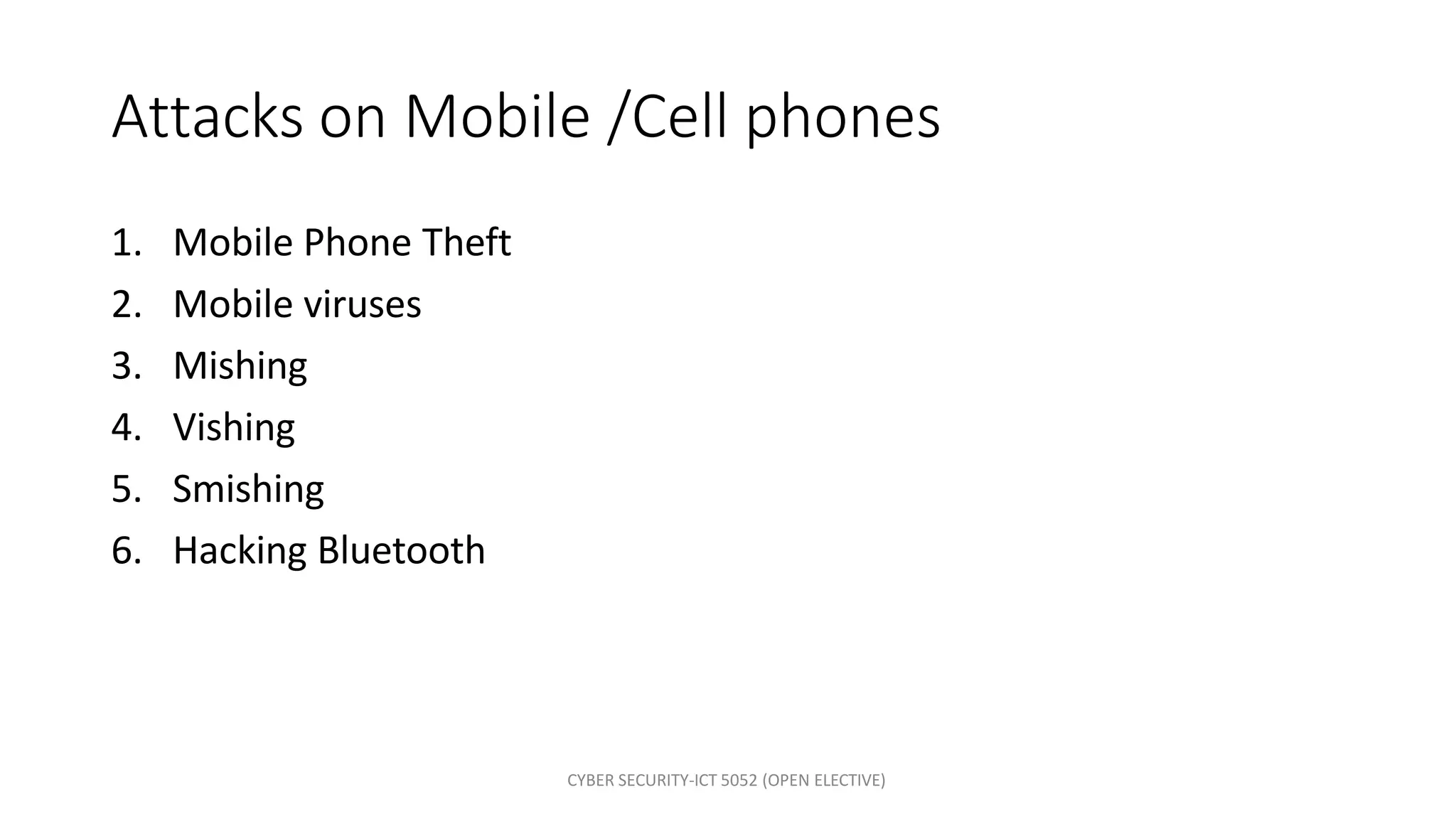 CYBER SECURITY-ICT 5052 (OPEN ELECTIVE)
Attacks on Mobile /Cell phones
1. Mobile Phone Theft
2. Mobile viruses
3. Mishing
4. Vishing
5. Smishing
6. Hacking Bluetooth
 