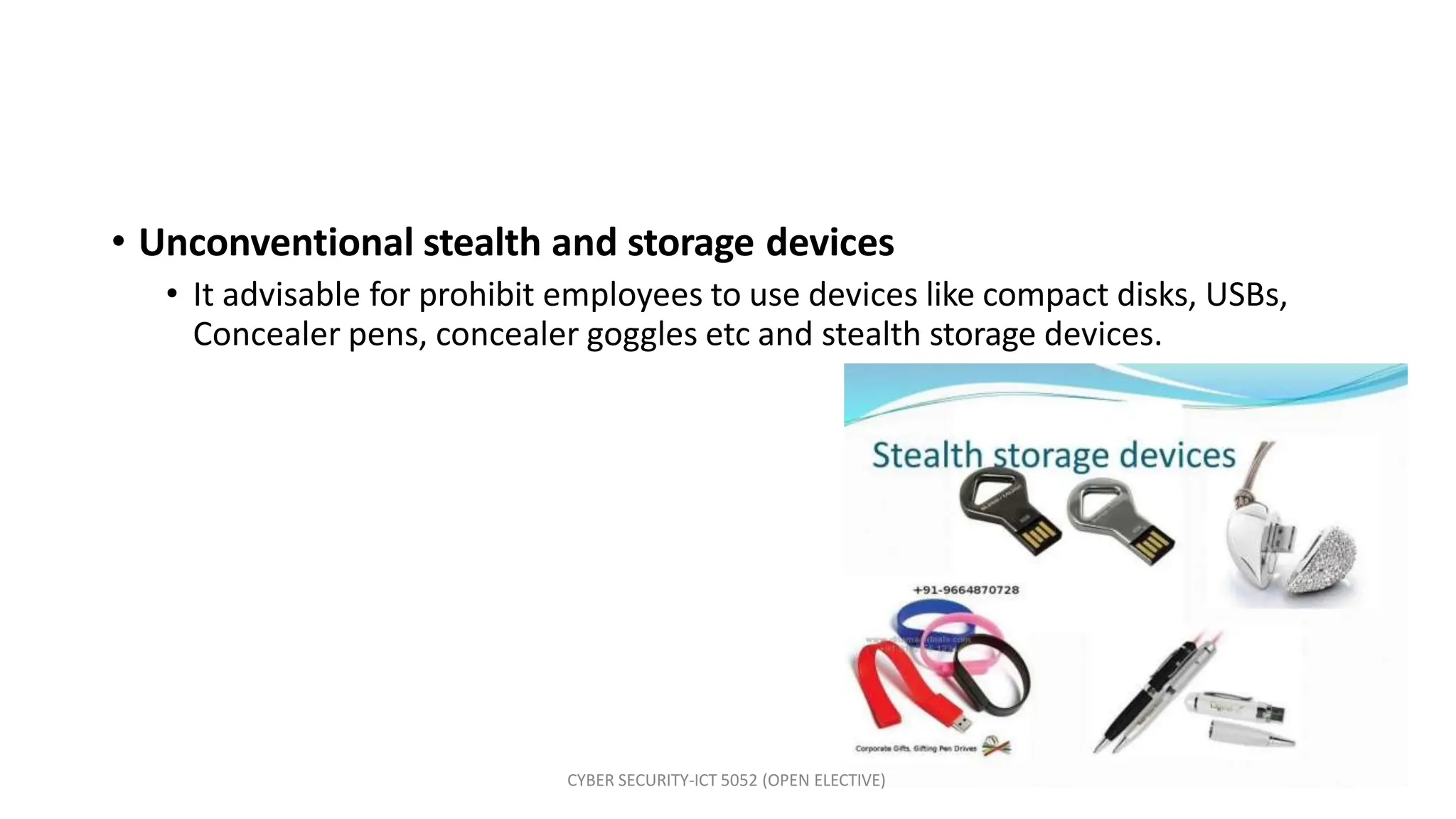 • Unconventional stealth and storage devices
• It advisable for prohibit employees to use devices like compact disks, USBs,
Concealer pens, concealer goggles etc and stealth storage devices.
CYBER SECURITY-ICT 5052 (OPEN ELECTIVE)
 