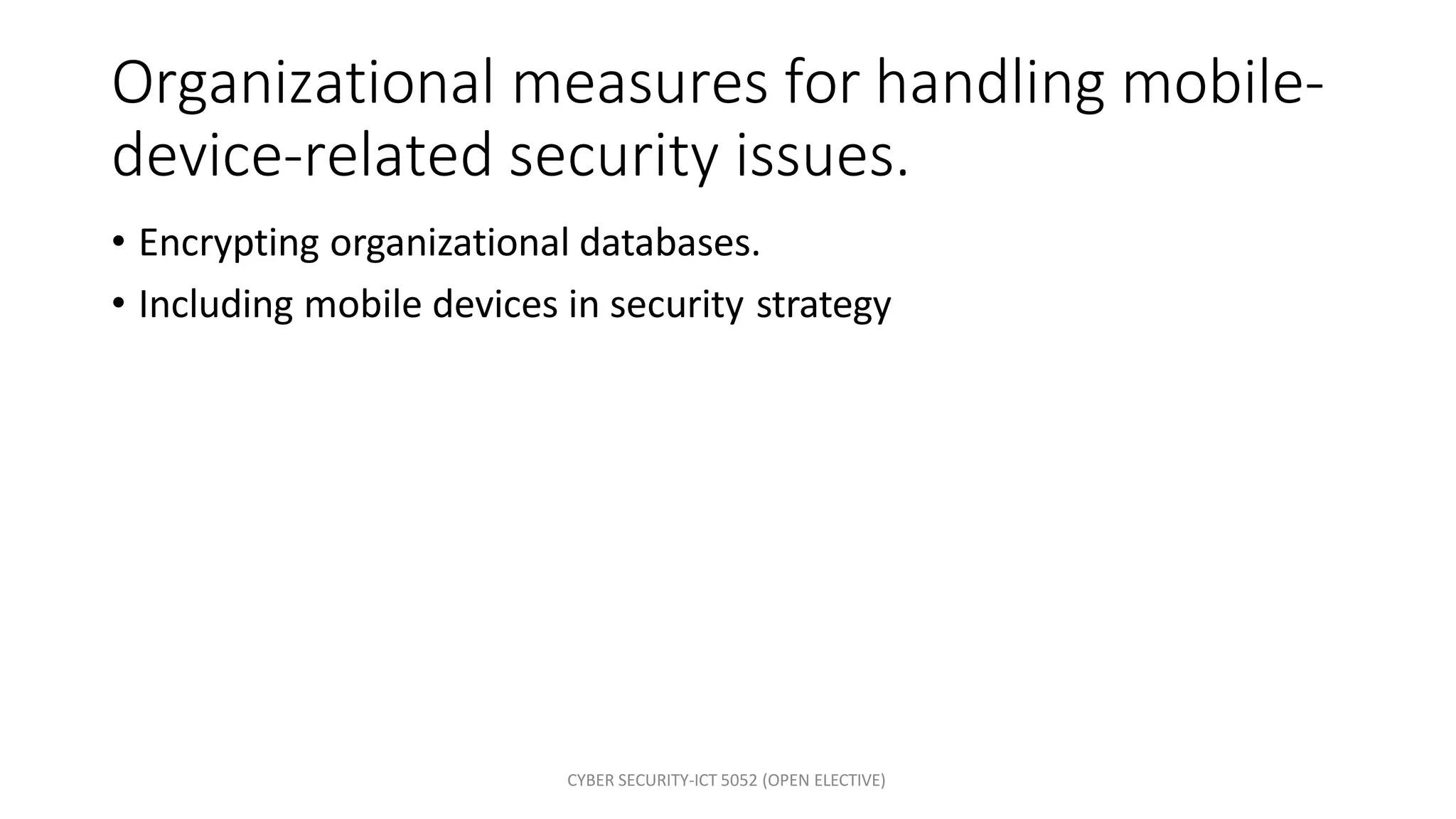 CYBER SECURITY-ICT 5052 (OPEN ELECTIVE)
Organizational measures for handling mobile-
device-related security issues.
• Encrypting organizational databases.
• Including mobile devices in security strategy
 