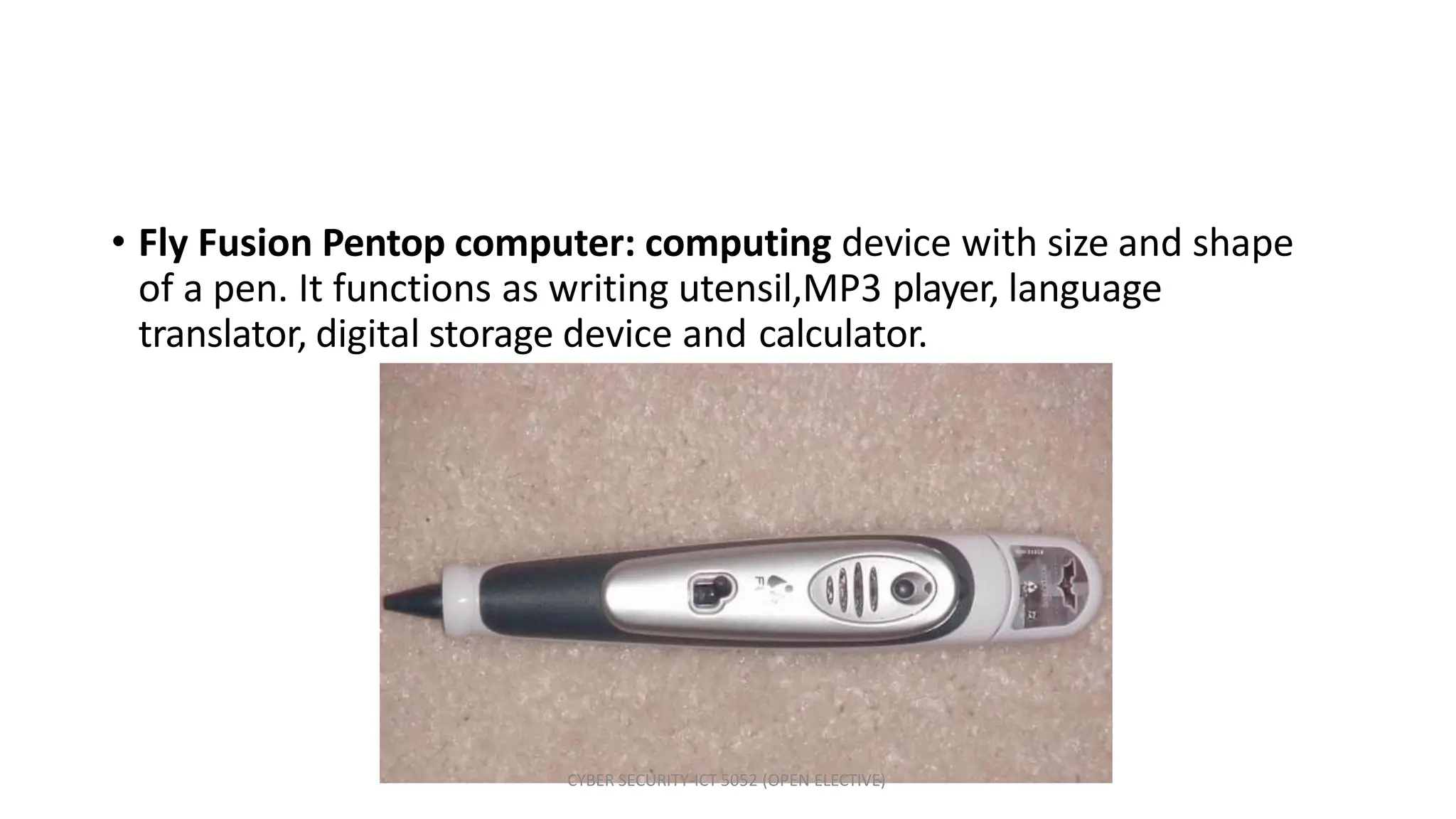 • Fly Fusion Pentop computer: computing device with size and shape
of a pen. It functions as writing utensil,MP3 player, language
translator, digital storage device and calculator.
CYBER SECURITY-ICT 5052 (OPEN ELECTIVE)
 
