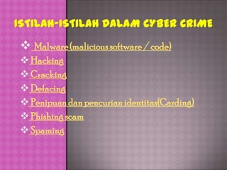  Malware (malicious software / code)
 Hacking
 Cracking
 Defacing
 Penipuan dan pencurian identitas(Carding)
 Phishing scam
 Spaming
 