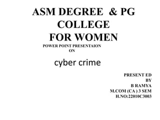 ASM DEGREE & PG
COLLEGE
FOR WOMEN
POWER POINT PRESENTAION
ON
PRESENT ED
BY
B RAMYA
M.COM (CA ) 3 SEM
H.NO:22010C3003
cyber crime
 