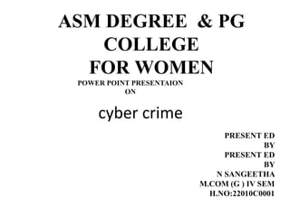 ASM DEGREE & PG
COLLEGE
FOR WOMEN
POWER POINT PRESENTAION
ON
PRESENT ED
BY
PRESENT ED
BY
N SANGEETHA
M.COM (G ) IV SEM
H.NO:22010C0001
cyber crime
 