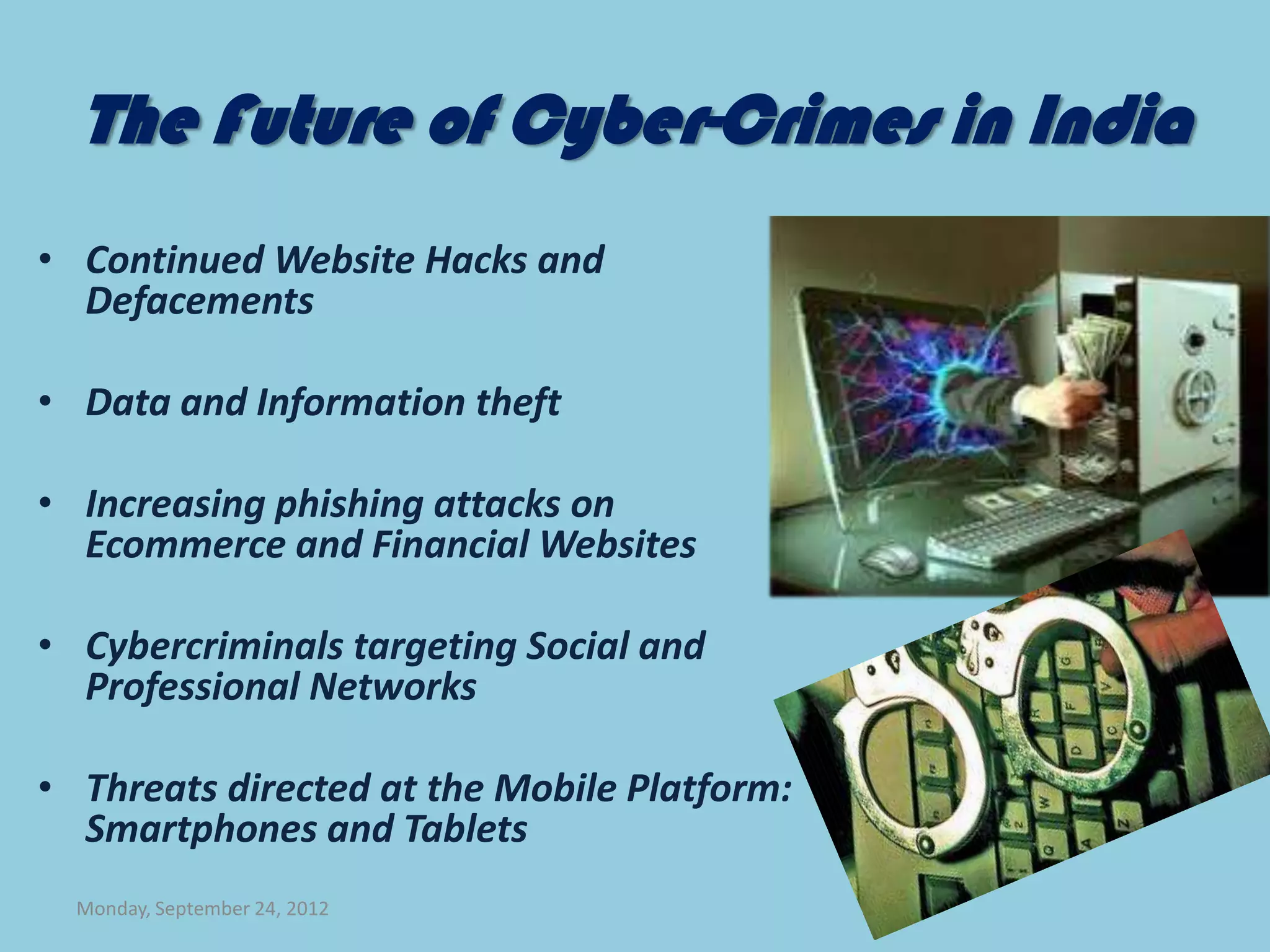 The Future of Cyber-Crimes in India
• Continued Website Hacks and
  Defacements

• Data and Information theft

• Increasing phishing attacks on
  Ecommerce and Financial Websites

• Cybercriminals targeting Social and
  Professional Networks

• Threats directed at the Mobile Platform:
  Smartphones and Tablets
  Monday, September 24, 2012
 