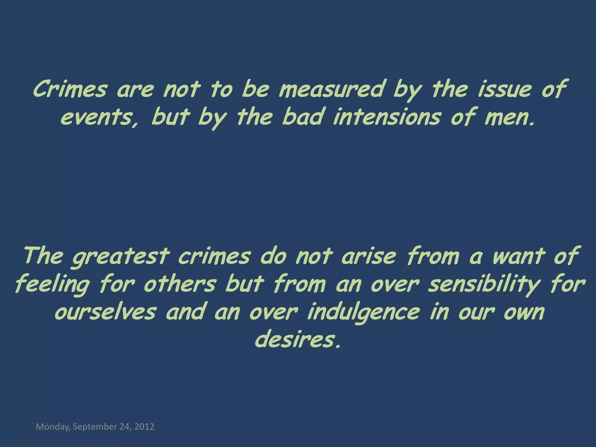 Crimes are not to be measured by the issue of
   events, but by the bad intensions of men.




 The greatest crimes do not arise from a want of
feeling for others but from an over sensibility for
   ourselves and an over indulgence in our own
                     desires.


  Monday, September 24, 2012
 
