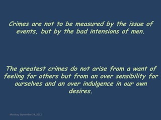 Crimes are not to be measured by the issue of
   events, but by the bad intensions of men.




 The greatest crimes do not arise from a want of
feeling for others but from an over sensibility for
   ourselves and an over indulgence in our own
                     desires.


  Monday, September 24, 2012
 