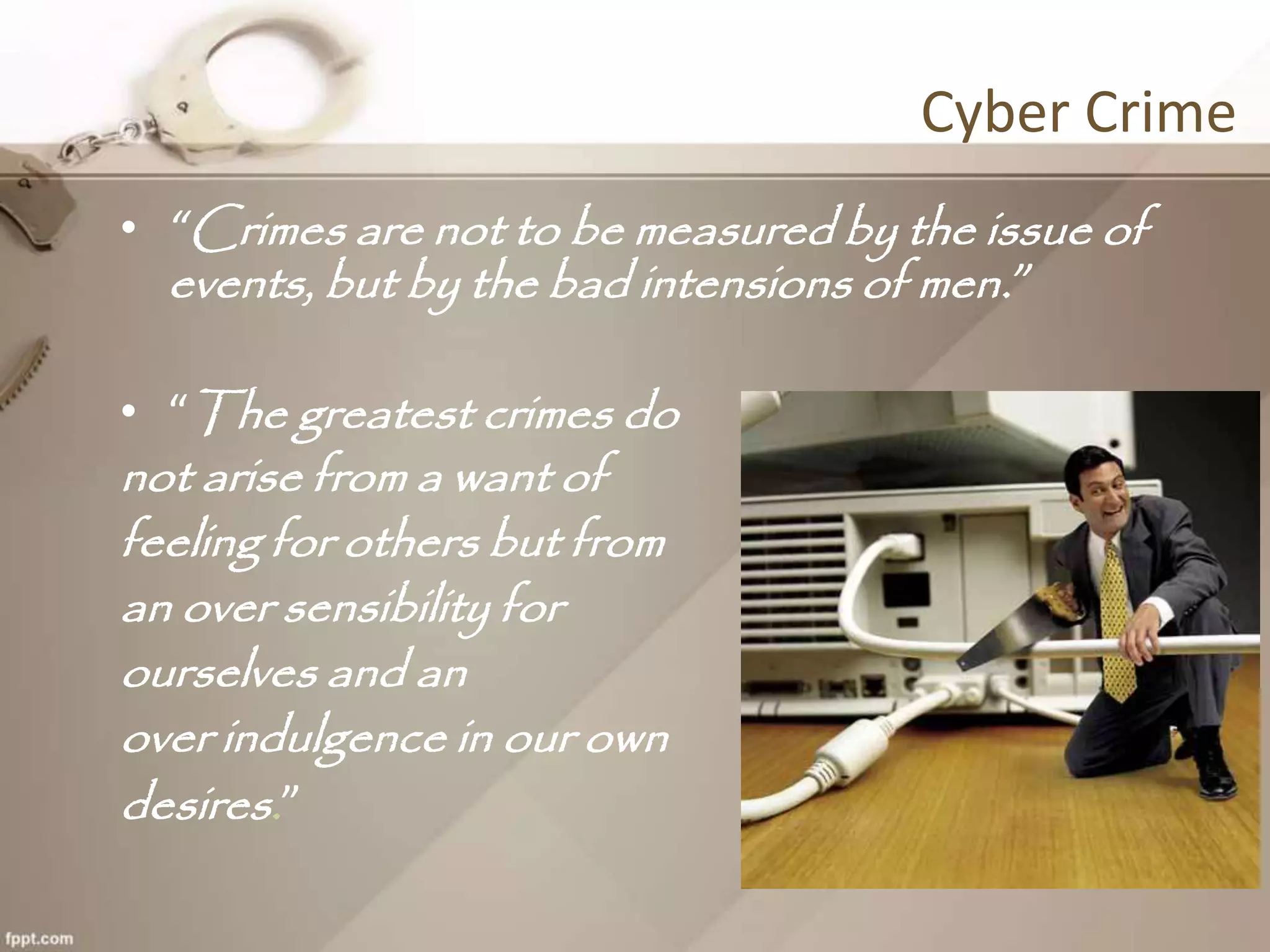 Cyber Crime
• “Crimes are not to be measured by the issue of
events, but by the bad intensions of men.”
• “The greatest crimes do
not arise from a want of
feeling for others but from
an over sensibility for
ourselves and an
over indulgence in our own
desires.”
 