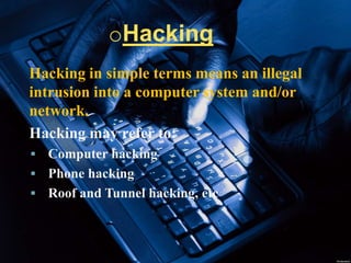 oHacking
Hacking in simple terms means an illegal
intrusion into a computer system and/or
network.
Hacking may refer to:
 Computer hacking
 Phone hacking
 Roof and Tunnel hacking, etc
 