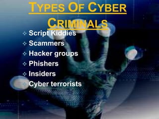 TYPES OF CYBER
CRIMINALS
 Script Kiddies
 Scammers
 Hacker groups
 Phishers
 Insiders
 Cyber terrorists
 