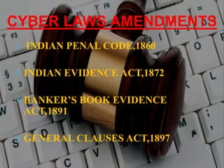 CYBER LAWS AMENDMENTS
 INDIAN PENAL CODE,1860
 INDIAN EVIDENCE ACT,1872
 BANKER’S BOOK EVIDENCE
ACT,1891
 GENERAL CLAUSES ACT,1897
 