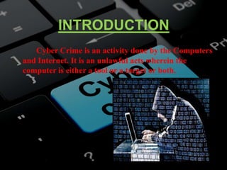 INTRODUCTION
Cyber Crime is an activity done by the Computers
and Internet. It is an unlawful acts wherein the
computer is either a tool or a target or both.
 