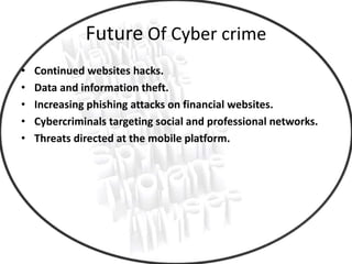 Future Of Cyber crime
• Continued websites hacks.
• Data and information theft.
• Increasing phishing attacks on financial websites.
• Cybercriminals targeting social and professional networks.
• Threats directed at the mobile platform.
 