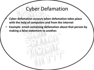 Cyber Defamation
• Cyber defamation occours when defamation takes place
with the help of computers and from the internet
• Example- email containing defamation about that person by
making a false statement to another.
 