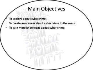 Main Objectives
• To explore about cybercrime.
• To create awareness about cyber crime to the mass.
• To gain more knowledge about cyber crime.
 
