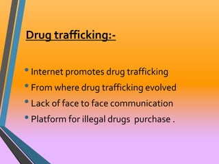 Drug trafficking:- 
• Internet promotes drug trafficking 
• From where drug trafficking evolved 
• Lack of face to face communication 
• Platform for illegal drugs purchase . 
 