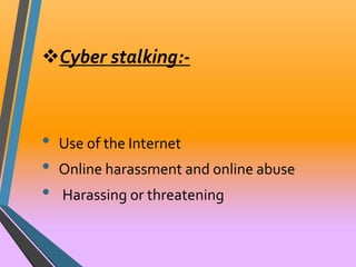 Cyber stalking:- 
• Use of the Internet 
• Online harassment and online abuse 
• Harassing or threatening 
 